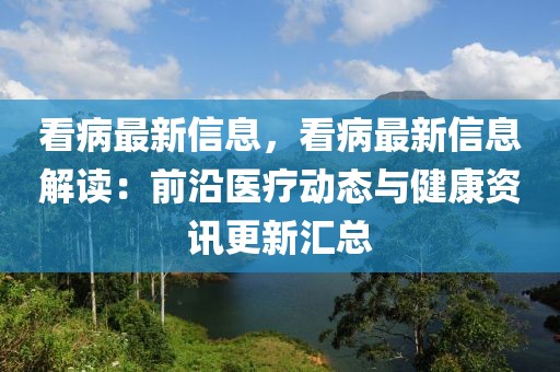 看病最新信息，看病最新信息解讀：前沿醫(yī)療動態(tài)與健康資訊更新匯總