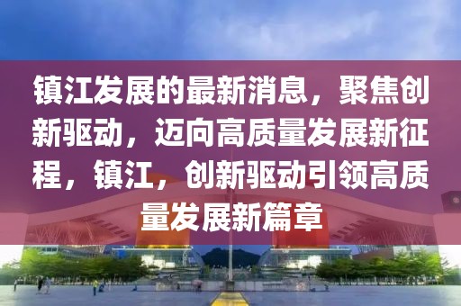 鎮(zhèn)江發(fā)展的最新消息，聚焦創(chuàng)新驅動，邁向高質(zhì)量發(fā)展新征程，鎮(zhèn)江，創(chuàng)新驅動引領高質(zhì)量發(fā)展新篇章
