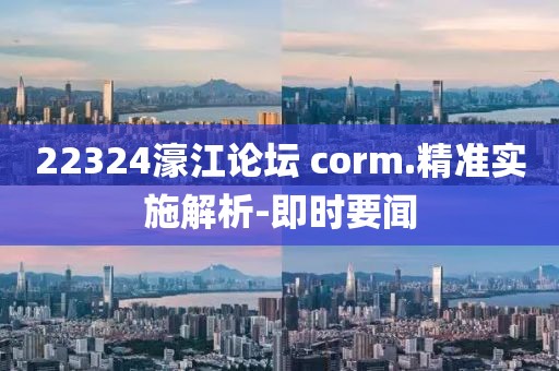 22324濠江論壇?corm.精準(zhǔn)實(shí)施解析-即時(shí)要聞