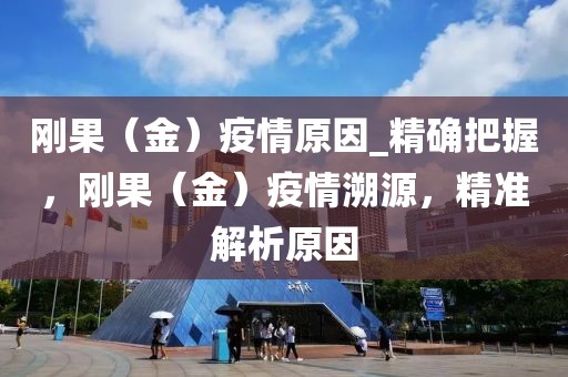 剛果（金）疫情原因_精確把握，剛果（金）疫情溯源，精準(zhǔn)解析原因