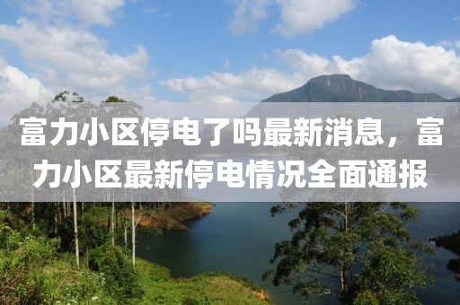 富力小區(qū)停電了嗎最新消息，富力小區(qū)最新停電情況全面通報