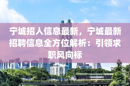 寧城招人信息最新，寧城最新招聘信息全方位解析：引領(lǐng)求職風向標