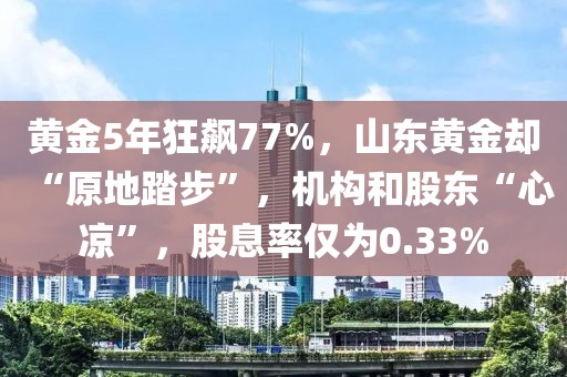 黃金5年狂飆77%，山東黃金卻“原地踏步”，機(jī)構(gòu)和股東“心涼”，股息率僅為0.33%