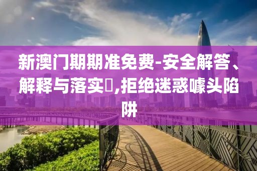 新澳門期期準(zhǔn)免費(fèi)-安全解答、解釋與落實(shí)?,拒絕迷惑噱頭陷阱