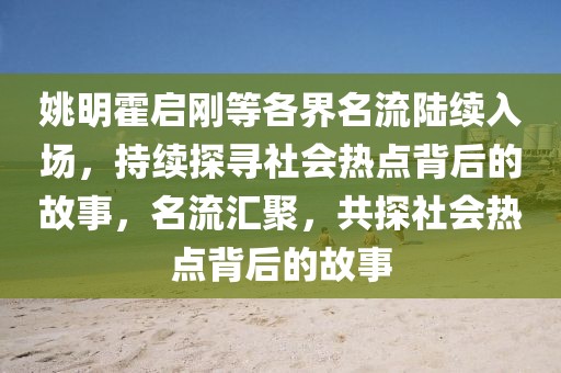 姚明霍啟剛等各界名流陸續(xù)入場，持續(xù)探尋社會熱點(diǎn)背后的故事，名流匯聚，共探社會熱點(diǎn)背后的故事