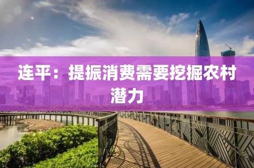 連平：提振消費(fèi)需要挖掘農(nóng)村潛力