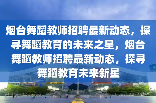 煙臺舞蹈教師招聘最新動態(tài)，探尋舞蹈教育的未來之星，煙臺舞蹈教師招聘最新動態(tài)，探尋舞蹈教育未來新星