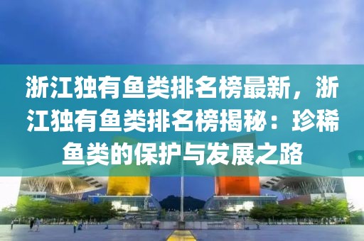 浙江獨(dú)有魚類排名榜最新，浙江獨(dú)有魚類排名榜揭秘：珍稀魚類的保護(hù)與發(fā)展之路