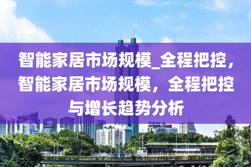智能家居市場規(guī)模_全程把控，智能家居市場規(guī)模，全程把控與增長趨勢分析