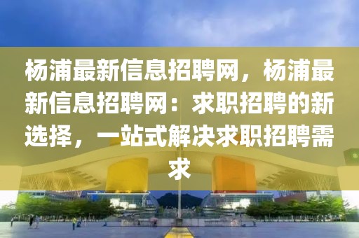 楊浦最新信息招聘網(wǎng)，楊浦最新信息招聘網(wǎng)：求職招聘的新選擇，一站式解決求職招聘需求
