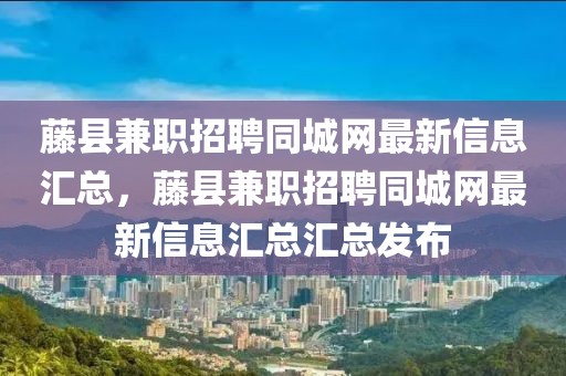 藤縣兼職招聘同城網(wǎng)最新信息匯總，藤縣兼職招聘同城網(wǎng)最新信息匯總匯總發(fā)布