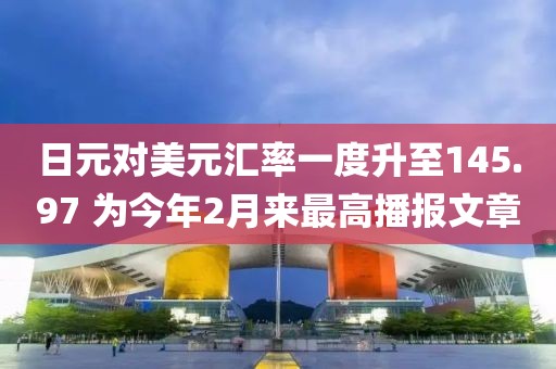 日元對美元匯率一度升至145.97 為今年2月來最高播報文章