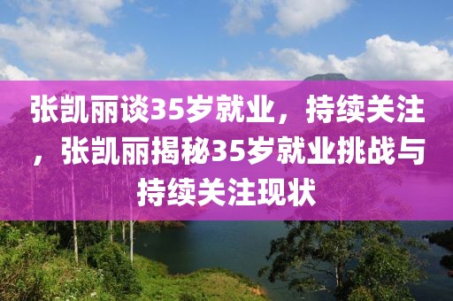 張凱麗談35歲就業(yè)，持續(xù)關(guān)注，張凱麗揭秘35歲就業(yè)挑戰(zhàn)與持續(xù)關(guān)注現(xiàn)狀