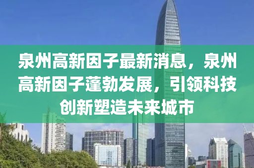 泉州高新因子最新消息，泉州高新因子蓬勃發(fā)展，引領(lǐng)科技創(chuàng)新塑造未來城市