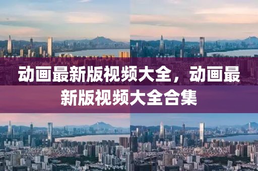 動畫最新版視頻大全，動畫最新版視頻大全合集