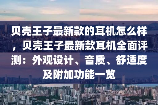 貝殼王子最新款的耳機(jī)怎么樣，貝殼王子最新款耳機(jī)全面評(píng)測(cè)：外觀設(shè)計(jì)、音質(zhì)、舒適度及附加功能一覽