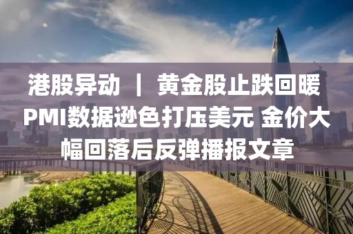 港股異動 ｜ 黃金股止跌回暖 PMI數(shù)據(jù)遜色打壓美元 金價大幅回落后反彈播報文章