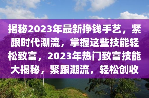 揭秘2023年最新掙錢手藝，緊跟時代潮流，掌握這些技能輕松致富，2023年熱門致富技能大揭秘，緊跟潮流，輕松創(chuàng)收
