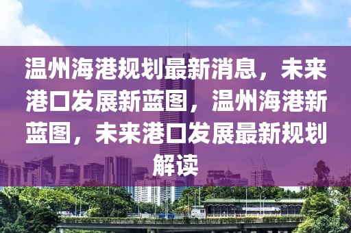 溫州海港規(guī)劃最新消息，未來(lái)港口發(fā)展新藍(lán)圖，溫州海港新藍(lán)圖，未來(lái)港口發(fā)展最新規(guī)劃解讀