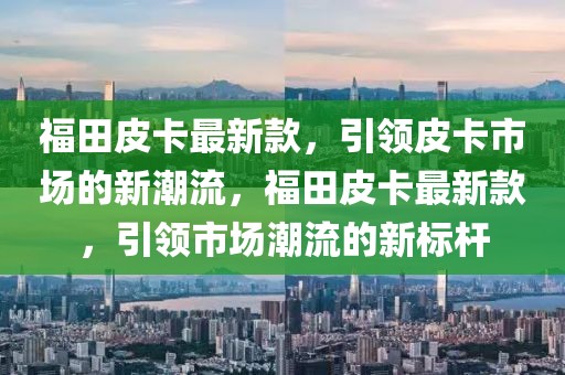 福田皮卡最新款，引領(lǐng)皮卡市場(chǎng)的新潮流，福田皮卡最新款，引領(lǐng)市場(chǎng)潮流的新標(biāo)桿