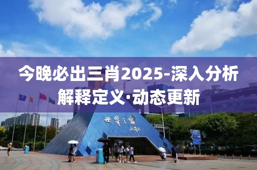 今晚必出三肖2025-深入分析解釋定義·動態(tài)更新