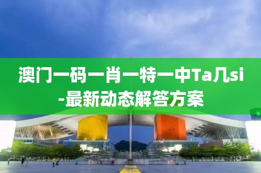 澳門一碼一肖一特一中Ta幾si-最新動(dòng)態(tài)解答方案