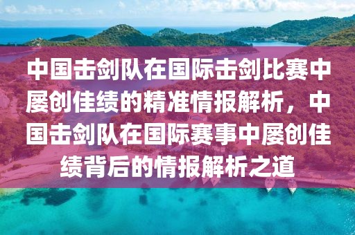 中國擊劍隊在國際擊劍比賽中屢創(chuàng)佳績的精準情報解析，中國擊劍隊在國際賽事中屢創(chuàng)佳績背后的情報解析之道