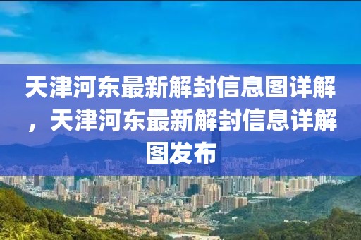 天津河?xùn)|最新解封信息圖詳解，天津河?xùn)|最新解封信息詳解圖發(fā)布