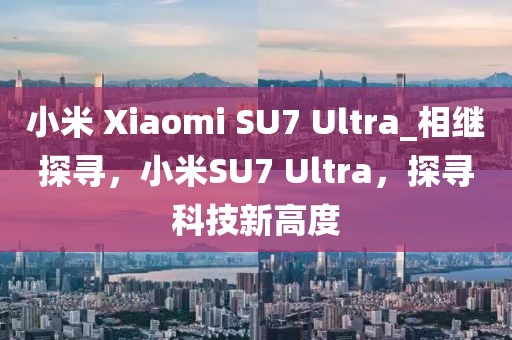 小米 Xiaomi SU7 Ultra_相繼探尋，小米SU7 Ultra，探尋科技新高度