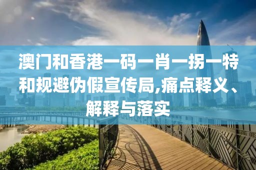 澳門和香港一碼一肖一拐一特和規(guī)避偽假宣傳局,痛點(diǎn)釋義、解釋與落實(shí)