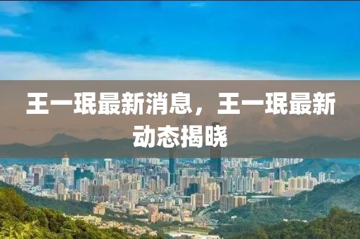 王一珉最新消息，王一珉最新動(dòng)態(tài)揭曉