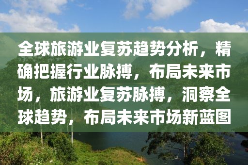 全球旅游業(yè)復(fù)蘇趨勢分析，精確把握行業(yè)脈搏，布局未來市場，旅游業(yè)復(fù)蘇脈搏，洞察全球趨勢，布局未來市場新藍(lán)圖