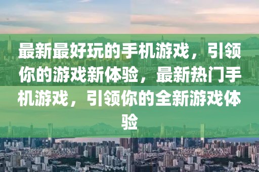 最新最好玩的手機(jī)游戲，引領(lǐng)你的游戲新體驗(yàn)，最新熱門手機(jī)游戲，引領(lǐng)你的全新游戲體驗(yàn)