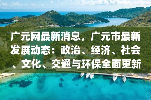 廣元網(wǎng)最新消息，廣元市最新發(fā)展動態(tài)：政治、經(jīng)濟、社會、文化、交通與環(huán)保全面更新