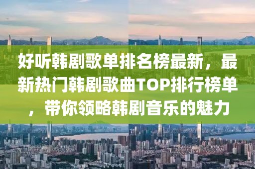 好聽韓劇歌單排名榜最新，最新熱門韓劇歌曲TOP排行榜單，帶你領(lǐng)略韓劇音樂的魅力