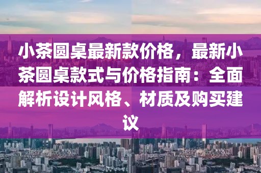 小茶圓桌最新款價(jià)格，最新小茶圓桌款式與價(jià)格指南：全面解析設(shè)計(jì)風(fēng)格、材質(zhì)及購買建議