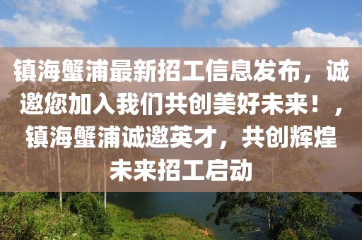 鎮(zhèn)海蟹浦最新招工信息發(fā)布，誠邀您加入我們共創(chuàng)美好未來！，鎮(zhèn)海蟹浦誠邀英才，共創(chuàng)輝煌未來招工啟動