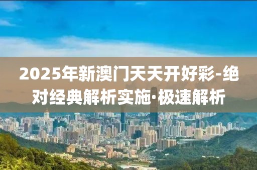 2025年新澳門天天開好彩-絕對經(jīng)典解析實(shí)施·極速解析