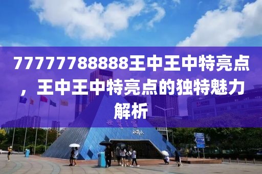 77777788888王中王中特亮點，王中王中特亮點的獨特魅力解析