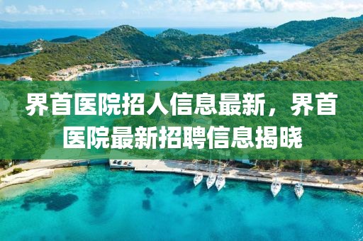 界首醫(yī)院招人信息最新，界首醫(yī)院最新招聘信息揭曉