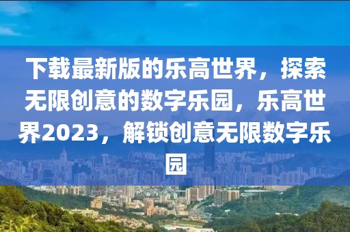 下載最新版的樂高世界，探索無限創(chuàng)意的數(shù)字樂園，樂高世界2023，解鎖創(chuàng)意無限數(shù)字樂園