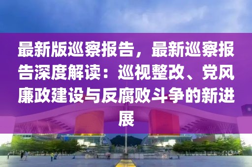 最新版巡察報(bào)告，最新巡察報(bào)告深度解讀：巡視整改、黨風(fēng)廉政建設(shè)與反腐敗斗爭(zhēng)的新進(jìn)展