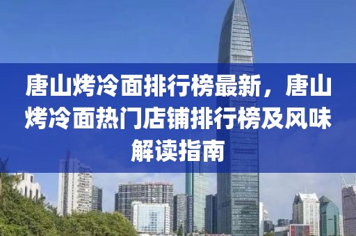 唐山烤冷面排行榜最新，唐山烤冷面熱門店鋪排行榜及風味解讀指南