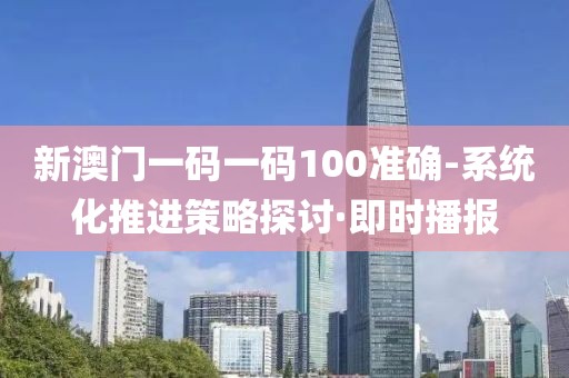 新澳門一碼一碼100準(zhǔn)確-系統(tǒng)化推進策略探討·即時播報