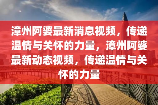 漳州阿婆最新消息視頻，傳遞溫情與關懷的力量，漳州阿婆最新動態(tài)視頻，傳遞溫情與關懷的力量
