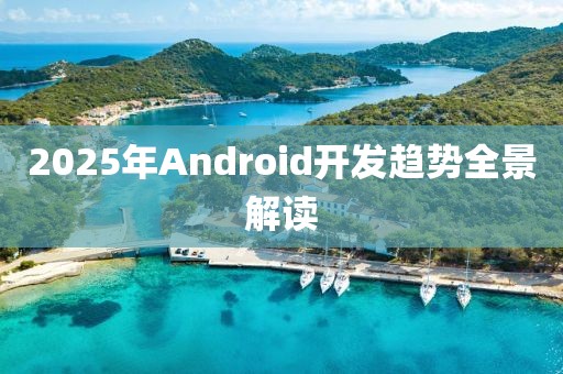2025年Android開(kāi)發(fā)趨勢(shì)全景解讀