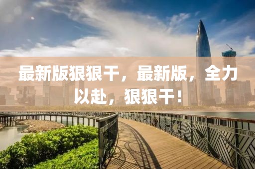 最新版狠狠干，最新版，全力以赴，狠狠干！