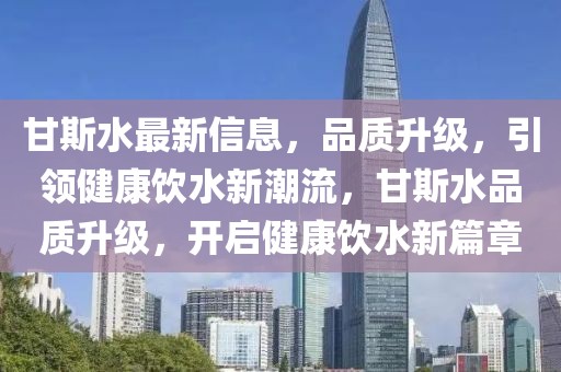甘斯水最新信息，品質(zhì)升級(jí)，引領(lǐng)健康飲水新潮流，甘斯水品質(zhì)升級(jí)，開(kāi)啟健康飲水新篇章