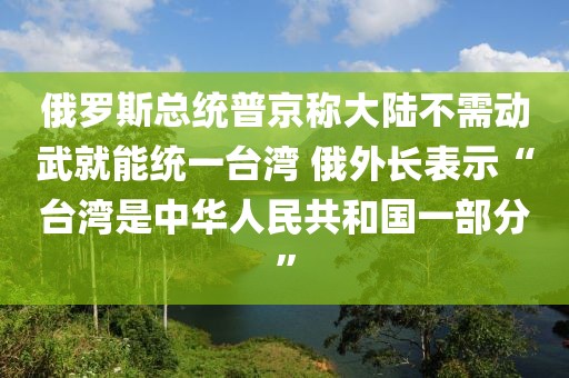 俄羅斯總統(tǒng)普京稱大陸不需動(dòng)武就能統(tǒng)一臺(tái)灣 俄外長(zhǎng)表示“臺(tái)灣是中華人民共和國(guó)一部分”