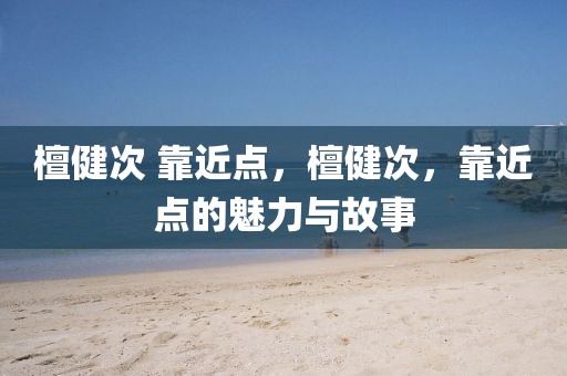 檀健次 靠近點，檀健次，靠近點的魅力與故事